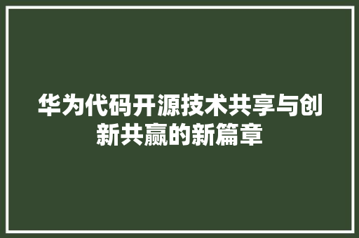 华为代码开源技术共享与创新共赢的新篇章
