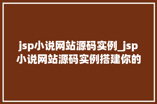jsp小说网站源码实例_jsp小说网站源码实例搭建你的个人小说帝国