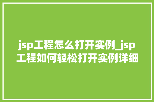 jsp工程怎么打开实例_jsp工程如何轻松打开实例详细步骤