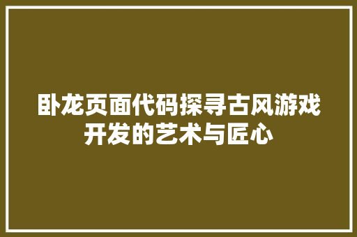 卧龙页面代码探寻古风游戏开发的艺术与匠心