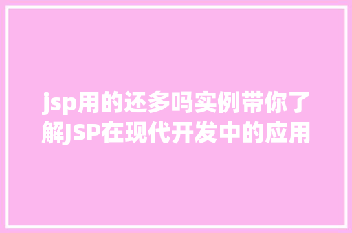 jsp用的还多吗实例带你了解JSP在现代开发中的应用