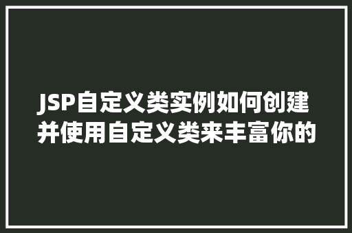 JSP自定义类实例如何创建并使用自定义类来丰富你的Web应用