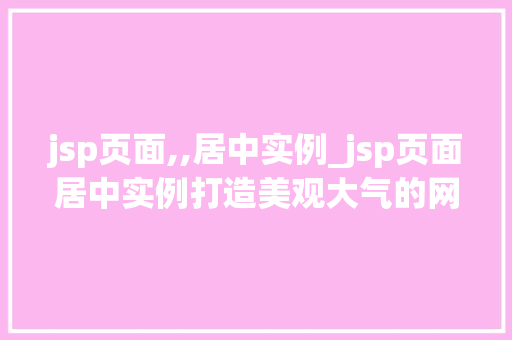 jsp页面,,居中实例_jsp页面居中实例打造美观大气的网页布局 第1张 jsp页面,,居中实例_jsp页面居中实例打造美观大气的网页布局 第1张