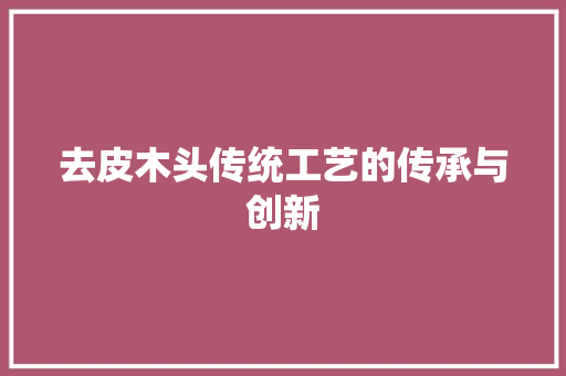去皮木头传统工艺的传承与创新