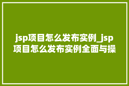 jsp项目怎么发布实例_jsp项目怎么发布实例全面与操作指南