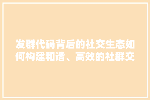 发群代码背后的社交生态如何构建和谐、高效的社群交流