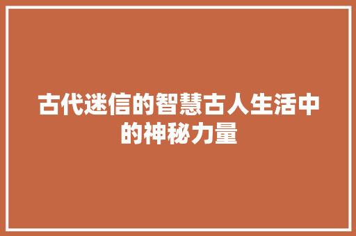 古代迷信的智慧古人生活中的神秘力量