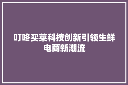 叮咚买菜科技创新引领生鲜电商新潮流