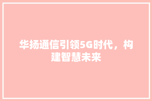 华扬通信引领5G时代，构建智慧未来