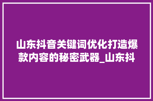 山东抖音关键词优化打造爆款内容的秘密武器_山东抖音关键词优化公司