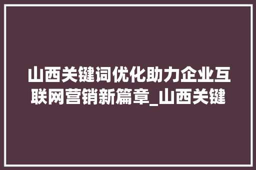山西关键词优化助力企业互联网营销新篇章_山西关键词优化价格如何