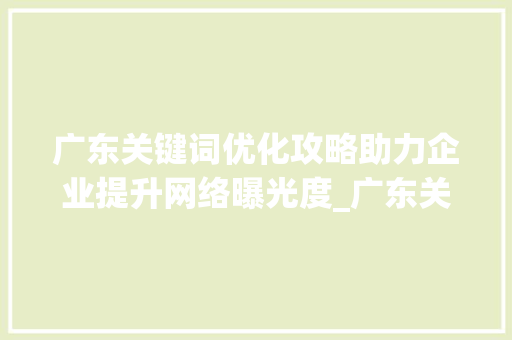 广东关键词优化攻略助力企业提升网络曝光度_广东关键词优化如何操作