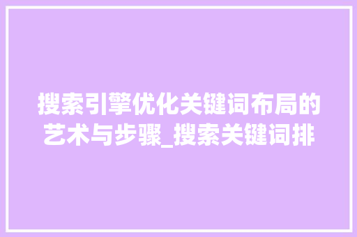 搜索引擎优化关键词布局的艺术与步骤_搜索关键词排名优化专业