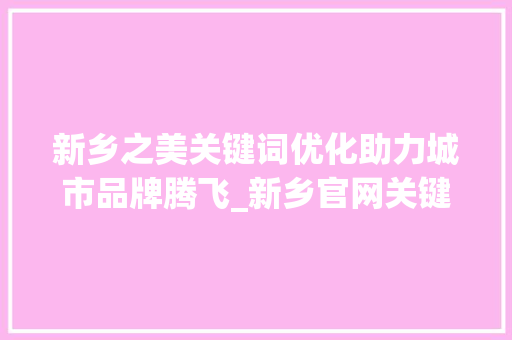 新乡之美关键词优化助力城市品牌腾飞_新乡官网关键词优化排名