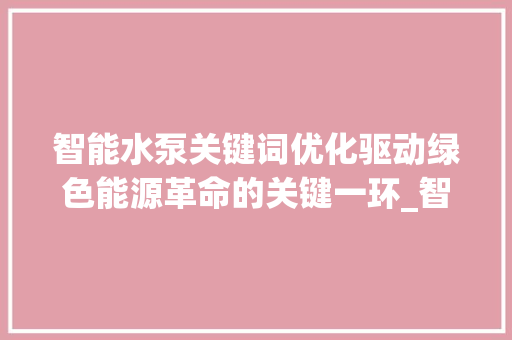 智能水泵关键词优化驱动绿色能源革命的关键一环_智能水泵关键词优化工具
