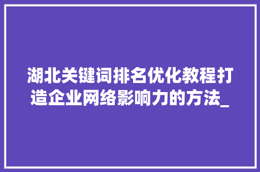 湖北关键词排名优化教程打造企业网络影响力的方法_湖北关键词排名优化教程