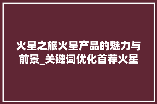 火星之旅火星产品的魅力与前景_关键词优化首荐火星产品