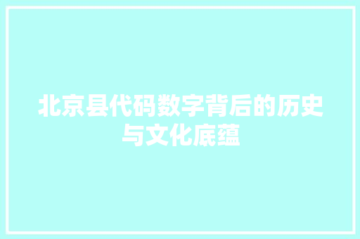 北京县代码数字背后的历史与文化底蕴