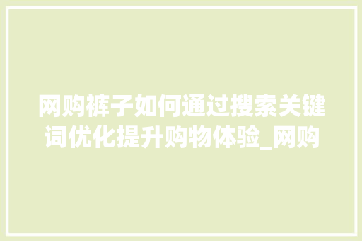 网购裤子如何通过搜索关键词优化提升购物体验_网购裤子搜索关键词优化