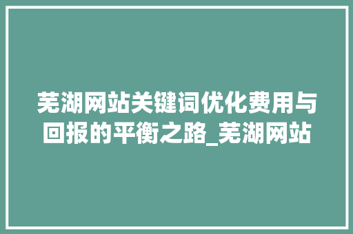 芜湖网站关键词优化费用与回报的平衡之路_芜湖网站关键词优化费用