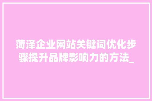 菏泽企业网站关键词优化步骤提升品牌影响力的方法_菏泽企业网站关键词优化