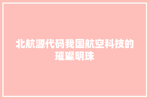 北航源代码我国航空科技的璀璨明珠