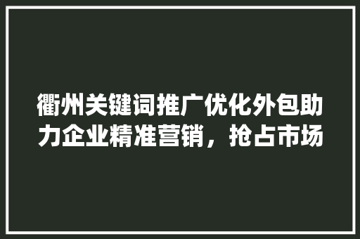 衢州关键词推广优化外包助力企业精准营销，抢占市场先机_衢州关键词推广优化外包