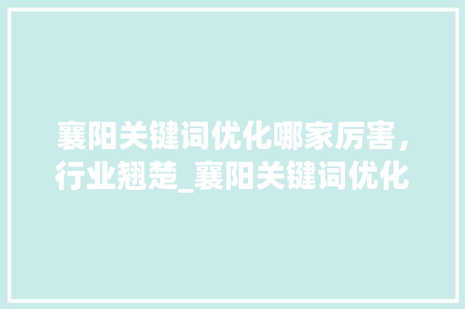襄阳关键词优化哪家厉害，行业翘楚_襄阳关键词优化哪家厉害  第1张