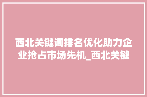 西北关键词排名优化助力企业抢占市场先机_西北关键词排名优化项目