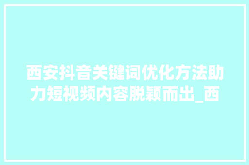 西安抖音关键词优化方法助力短视频内容脱颖而出_西安抖音关键词优化方法  第1张
