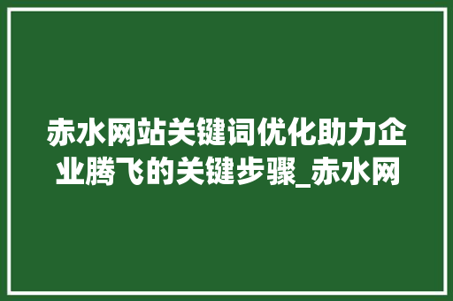 赤水网站关键词优化助力企业腾飞的关键步骤_赤水网站关键词优化公司