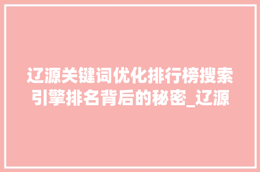 辽源关键词优化排行榜搜索引擎排名背后的秘密_辽源关键词优化排行榜