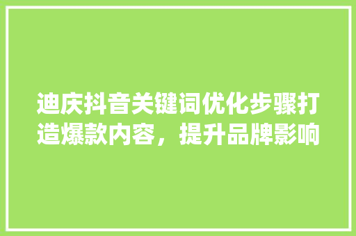 迪庆抖音关键词优化步骤打造爆款内容，提升品牌影响力_迪庆抖音关键词优化价格