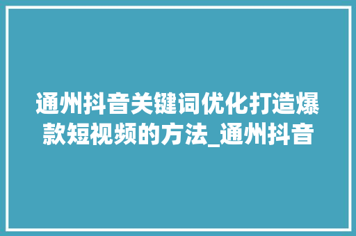 通州抖音关键词优化打造爆款短视频的方法_通州抖音关键词优化推荐