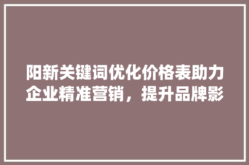 阳新关键词优化价格表助力企业精准营销，提升品牌影响力_阳新关键词优化价格表