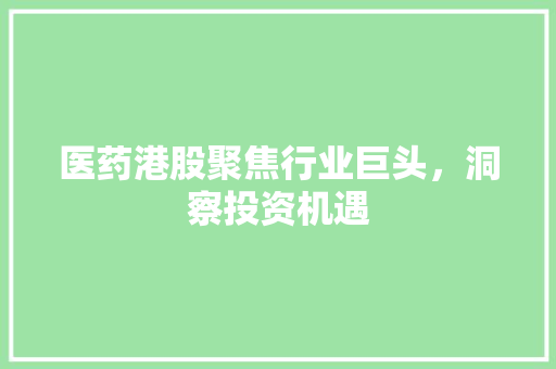 医药港股聚焦行业巨头，洞察投资机遇