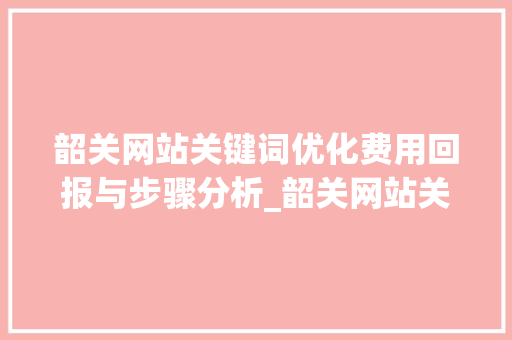 韶关网站关键词优化费用回报与步骤分析_韶关网站关键词优化费用