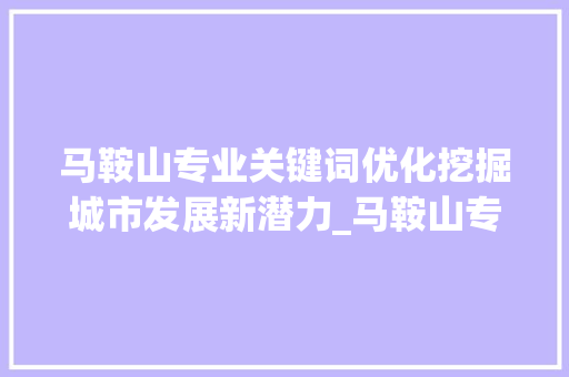 马鞍山专业关键词优化挖掘城市发展新潜力_马鞍山专业关键词优化