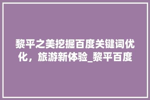 黎平之美挖掘百度关键词优化，旅游新体验_黎平百度关键词优化
