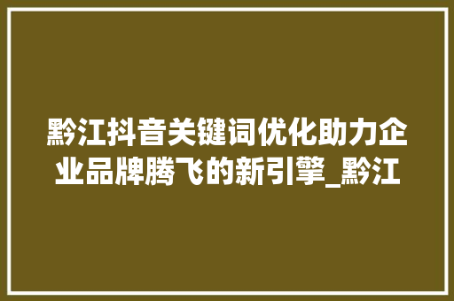 黔江抖音关键词优化助力企业品牌腾飞的新引擎_黔江抖音关键词优化公司