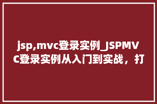 jsp,mvc登录实例_JSPMVC登录实例从入门到实战,打造高效安全登录系统