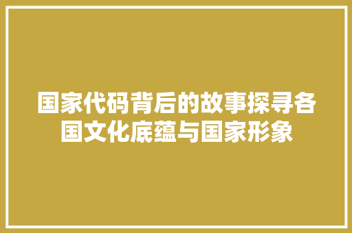 国家代码背后的故事探寻各国文化底蕴与国家形象