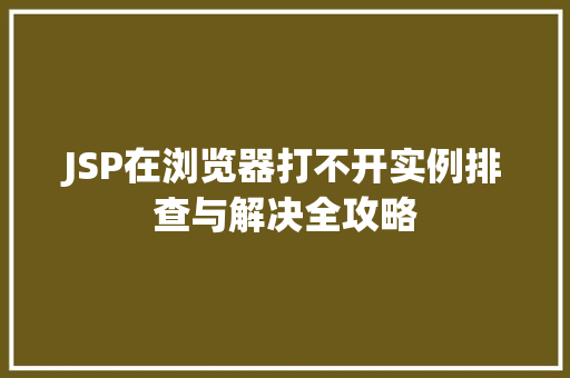 JSP在浏览器打不开实例排查与解决全攻略