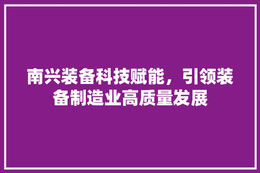 南兴装备科技赋能，引领装备制造业高质量发展