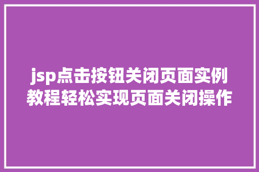 jsp点击按钮关闭页面实例教程轻松实现页面关闭操作