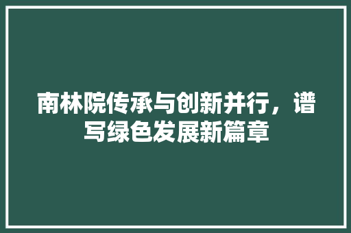 南林院传承与创新并行，谱写绿色发展新篇章
