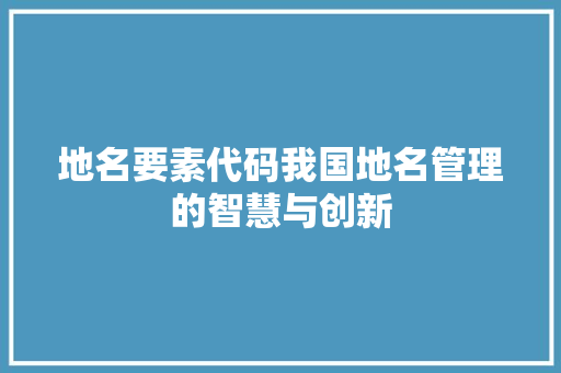 地名要素代码我国地名管理的智慧与创新