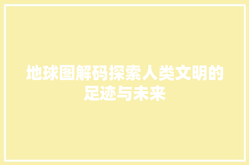 地球图解码探索人类文明的足迹与未来