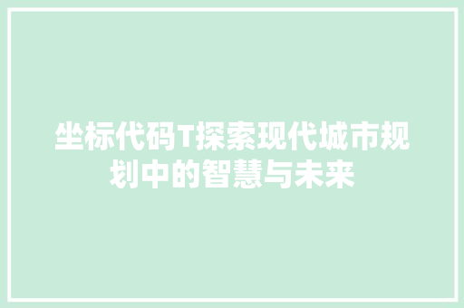 坐标代码T探索现代城市规划中的智慧与未来