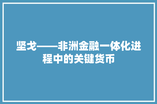 坚戈——非洲金融一体化进程中的关键货币